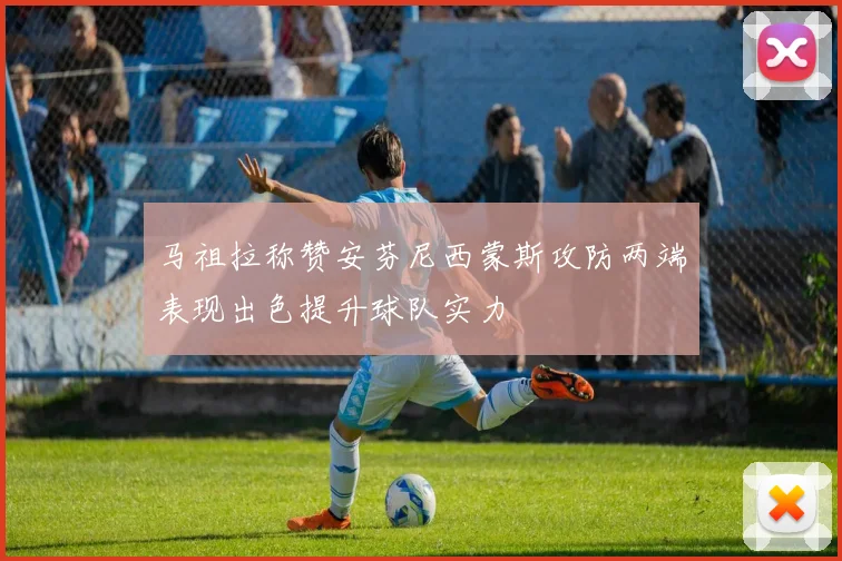马祖拉称赞安芬尼西蒙斯攻防两端表现出色提升球队实力