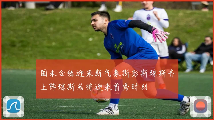 国米合练迎来新气象斯彭斯琼斯齐上阵琼斯或将迎来首秀时刻