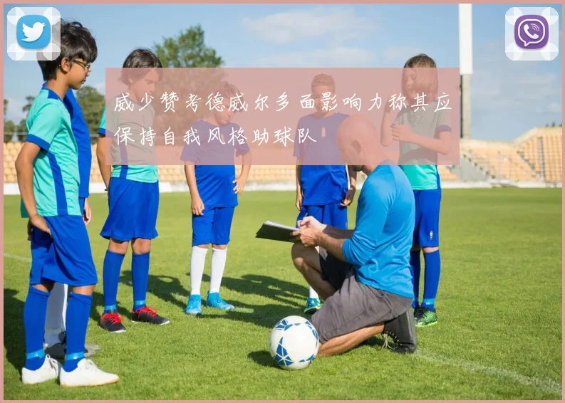 威少赞考德威尔多面影响力称其应保持自我风格助球队