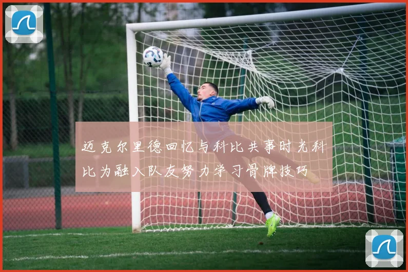 迈克尔里德回忆与科比共事时光科比为融入队友努力学习骨牌技巧