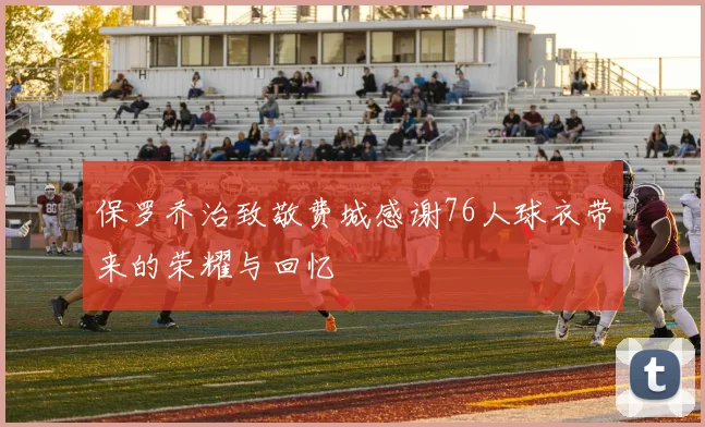 保罗乔治致敬费城感谢76人球衣带来的荣耀与回忆