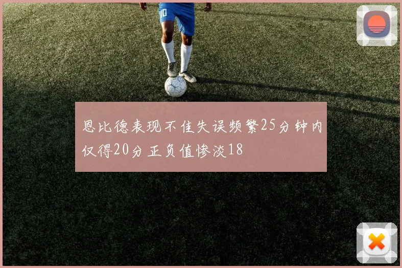 恩比德表现不佳失误频繁25分钟内仅得20分正负值惨淡18