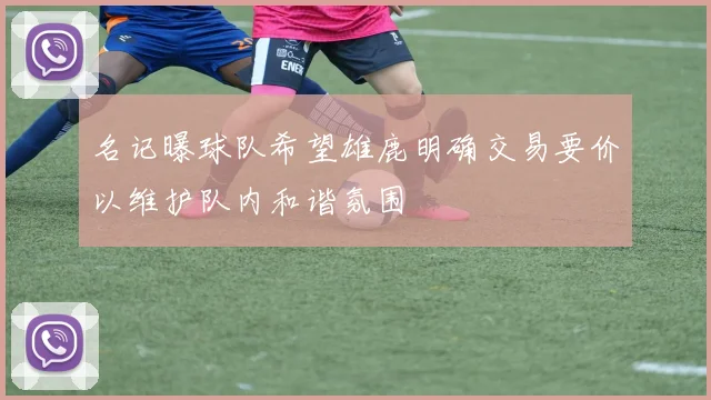 名记曝球队希望雄鹿明确交易要价以维护队内和谐氛围