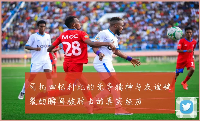 司机回忆科比的竞争精神与友谊破裂的瞬间被肘击的真实经历