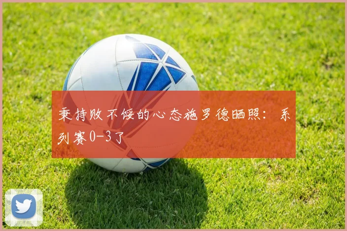 秉持败不馁的心态施罗德晒照：系列赛0-3了