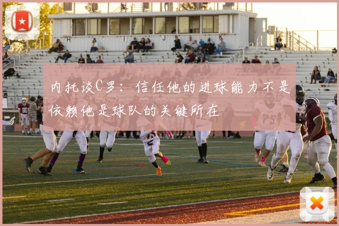 内托谈C罗：信任他的进球能力不是依赖他是球队的关键所在