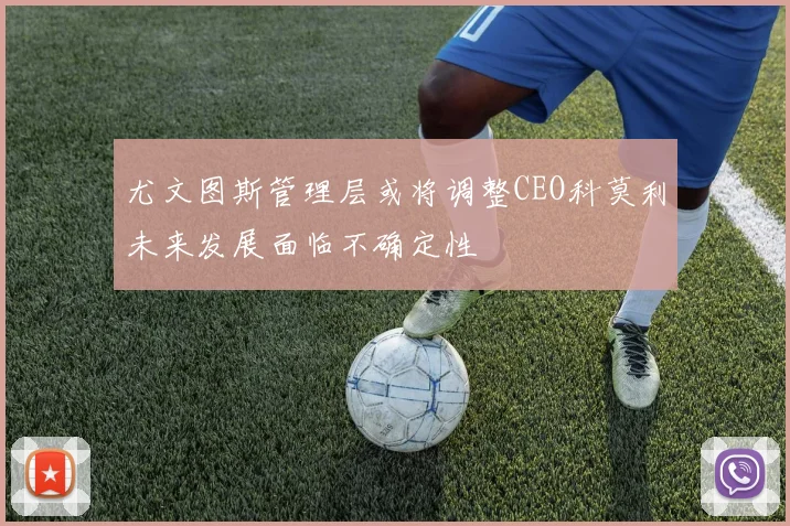 尤文图斯管理层或将调整CEO科莫利未来发展面临不确定性