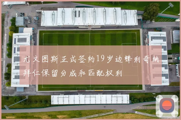 尤文图斯正式签约19岁边锋利奇纳拜仁保留分成和匹配权利