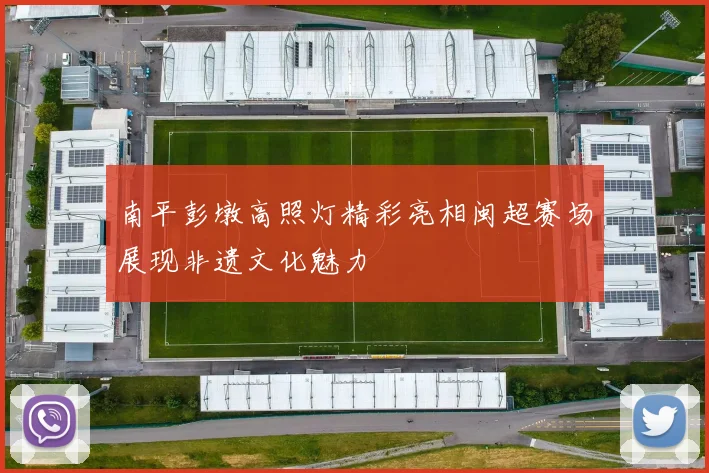 南平彭墩高照灯精彩亮相闽超赛场展现非遗文化魅力
