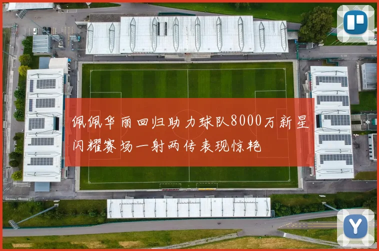 佩佩华丽回归助力球队8000万新星闪耀赛场一射两传表现惊艳