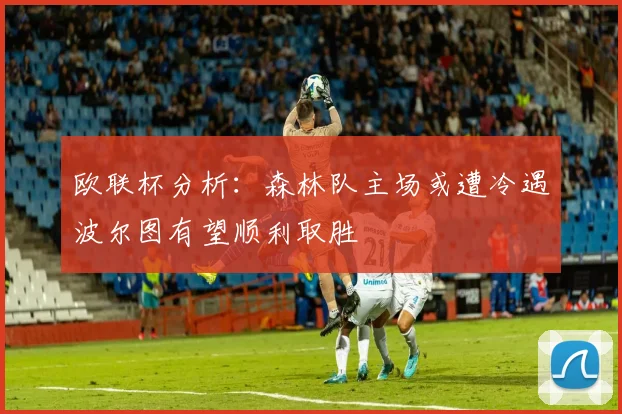 欧联杯分析：森林队主场或遭冷遇波尔图有望顺利取胜