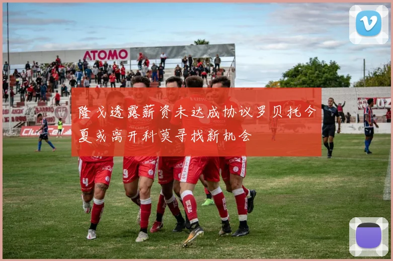 隆戈透露薪资未达成协议罗贝托今夏或离开科莫寻找新机会