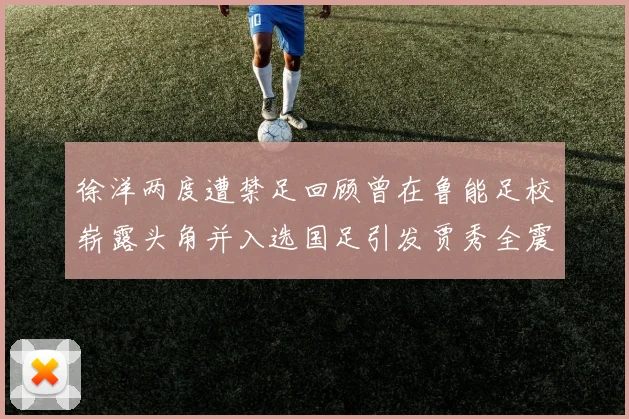 徐洋两度遭禁足回顾曾在鲁能足校崭露头角并入选国足引发贾秀全震惊