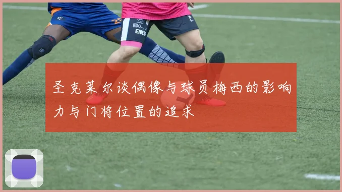 圣克莱尔谈偶像与球员梅西的影响力与门将位置的追求