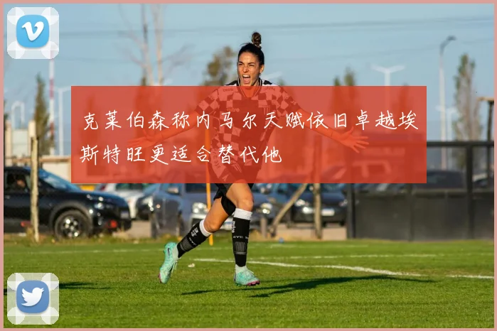 克莱伯森称内马尔天赋依旧卓越埃斯特旺更适合替代他