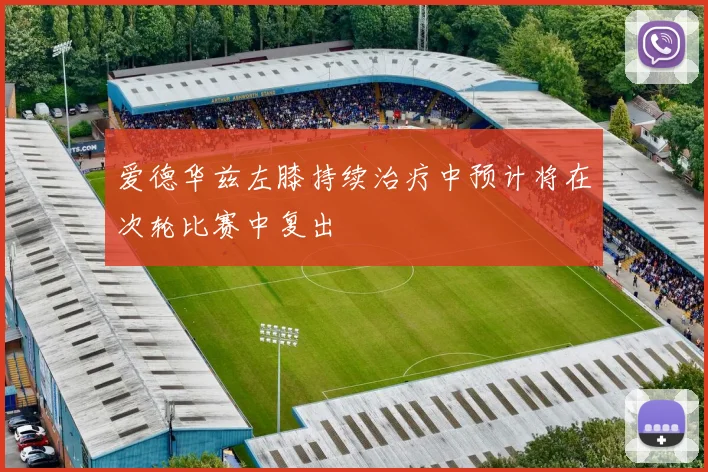 爱德华兹左膝持续治疗中预计将在次轮比赛中复出