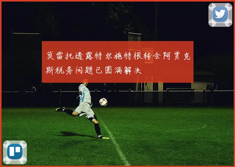 莫雷托透露特尔施特根转会阿贾克斯税务问题已圆满解决
