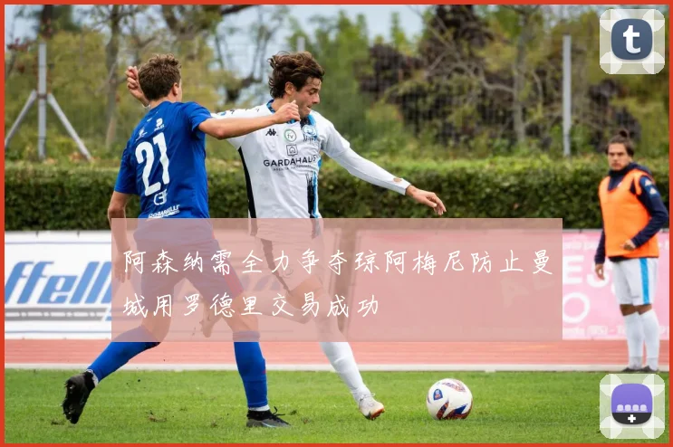 阿森纳需全力争夺琼阿梅尼防止曼城用罗德里交易成功
