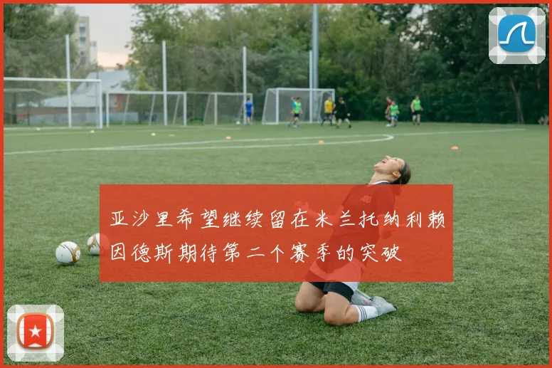 亚沙里希望继续留在米兰托纳利赖因德斯期待第二个赛季的突破